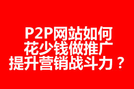 P2P網(wǎng)站如何花少錢做推廣，提升營銷戰(zhàn)斗力？