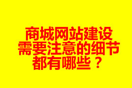 商城網(wǎng)站建設(shè)需要注意的細節(jié)都有哪些？